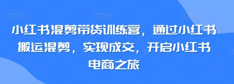 图片[1]-小红书混剪带货训练营，通过小红书搬运混剪，实现成交，开启小红书电商之旅-蛙蛙资源网