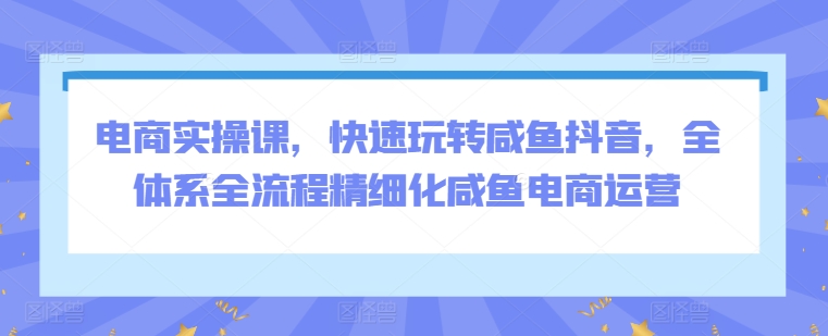 图片[1]-电商实操课，快速玩转咸鱼抖音，全体系全流程精细化咸鱼电商运营-蛙蛙资源网