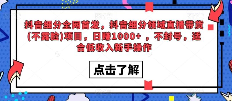 全网首发，抖音细分领域直播带货(不露脸)项目，日赚1000+ ，不封号，适合低收入新手操作