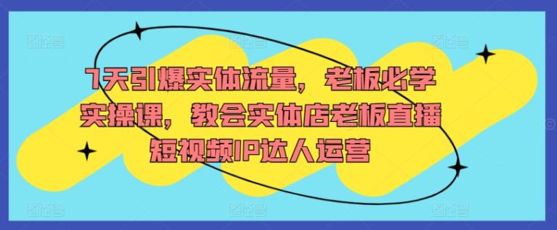 图片[1]-7天引爆实体流量，老板必学实操课，教会实体店老板直播短视频IP达人运营-蛙蛙资源网