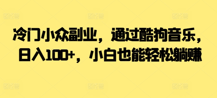  冷门小众副业，通过酷狗音乐，日入100+，小白也能轻松躺赚