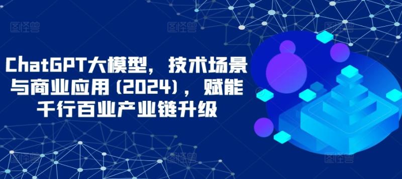 图片[1]-ChatGPT大模型，技术场景与商业应用(2024)，赋能千行百业产业链升级-蛙蛙资源网