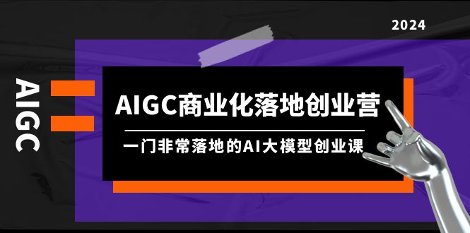 图片[1]-（9759期）AIGC-商业化落地创业营，一门非常落地的AI大模型创业课（8节课+资料）-蛙蛙资源网