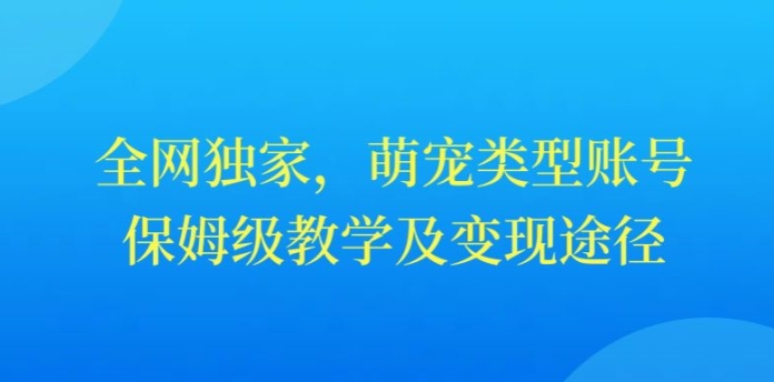 全网独家，抖音萌宠类型账号，保姆级教学及变现途径