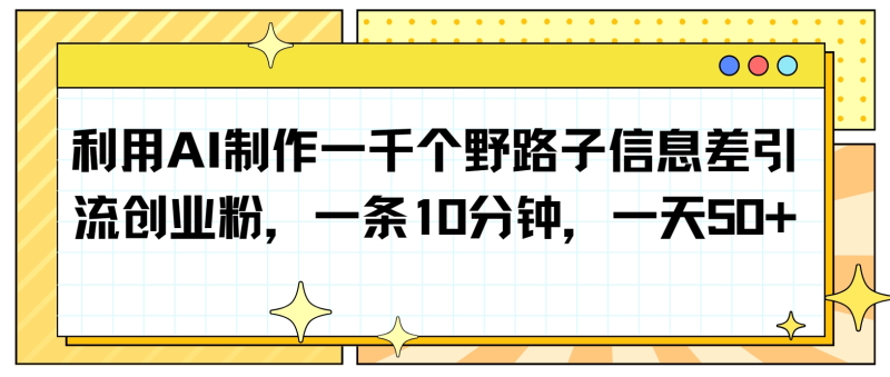 利用AI制作一千个野路子信息差引流创业粉，一条10分钟，一天50+-1