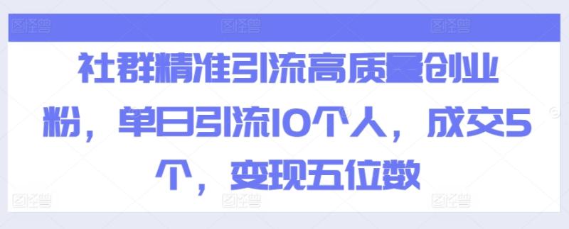 社群精准引流高质量创业粉，单日引流10个人，成交5个，变现五位数