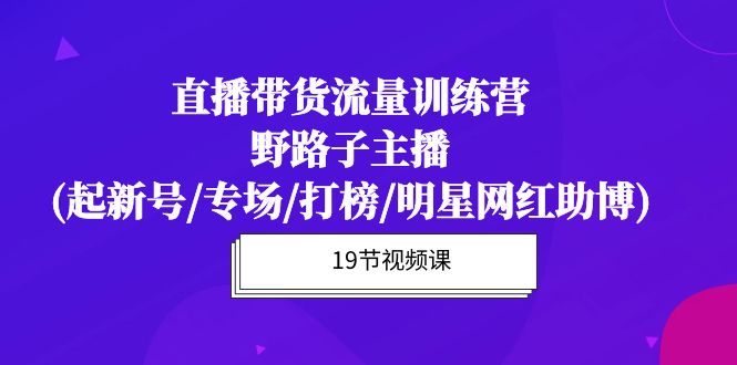 图片[1]-（10016期）直播带货流量特训营，野路子主播(起新号/专场/打榜/明星网红助博)19节课-蛙蛙资源网