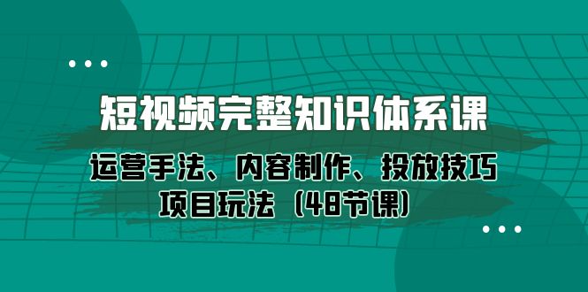 图片[1]-（10095期）短视频-完整知识体系课，运营手法、内容制作、投放技巧项目玩法（48节课）-蛙蛙资源网