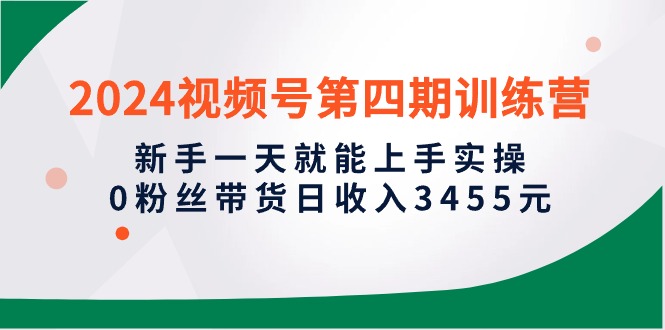 图片[1]-（10157期）2024视频号第四期训练营，新手一天就能上手实操，0粉丝带货日收入3455元-蛙蛙资源网