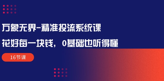 （10184期）万象无界-精准投流系统课：花好 每一块钱，0基础也听得懂（16节课）-1