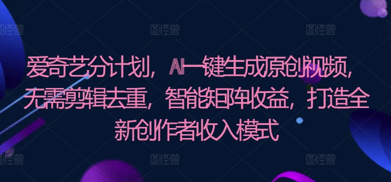 爱奇艺分计划，AI一键生成原创视频，无需剪辑去重，智能矩阵收益，打造全新创作者收入模式