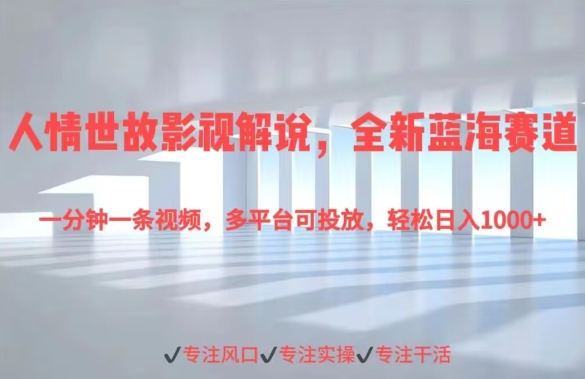 人情世故影视解说，全新蓝海赛道一分钟一条视频，多平台可投放，轻松日入1000+