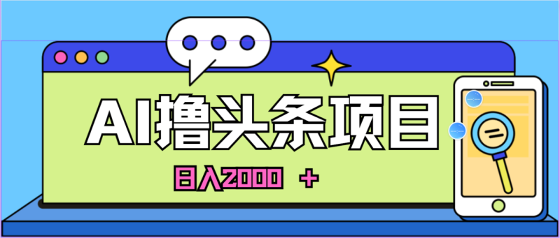 （10273期）蓝海项目，AI撸头条，当天起号，第二天见收益，小白可做，日入2000＋的方法分享给大家