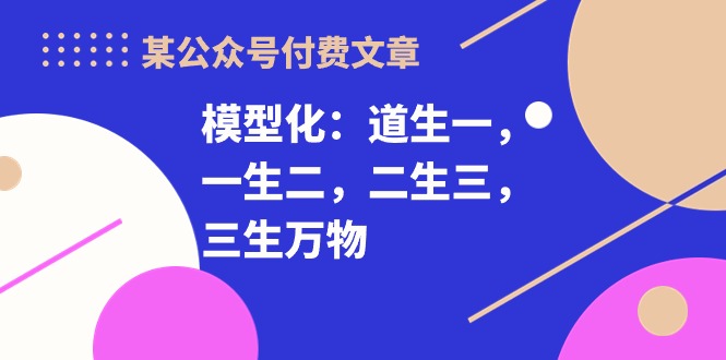 图片[1]-某公众号付费文章《模型化：道生一，一生二，二生三，三生万物！》-蛙蛙资源网