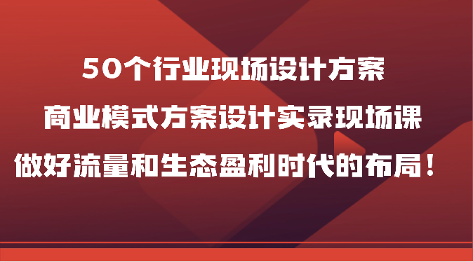 图片[1]-50个行业现场设计方案，商业模式方案设计实录现场课，做好流量和生态盈利时代的布局！-蛙蛙资源网