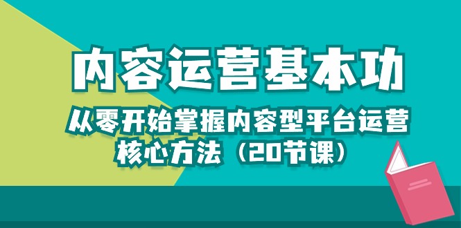 （10285期）内容运营-基本功：从零开始掌握内容型平台运营核心方法（20节课）-1