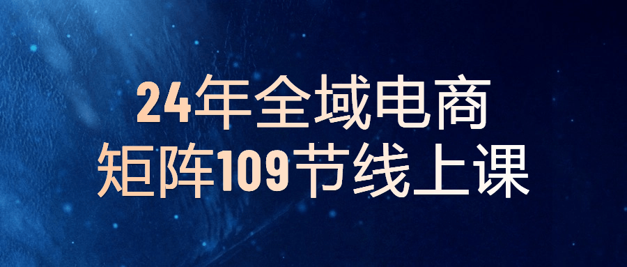 图片[1]-24年全域电商矩阵109节线上课-蛙蛙资源网