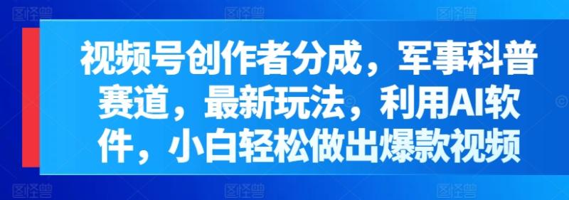 视频号创作者分成，军事科普赛道，最新玩法，利用AI软件，小白轻松做出爆款视频