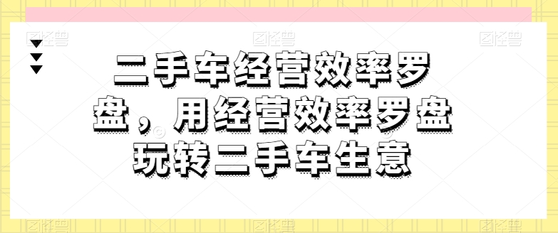 图片[1]-二手车经营效率罗盘，用经营效率罗盘玩转二手车生意-蛙蛙资源网