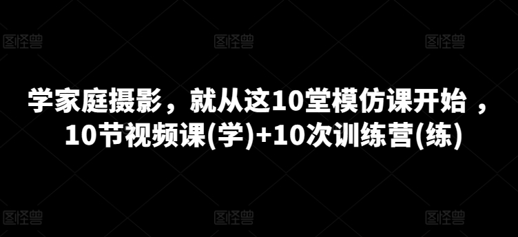 图片[1]-学家庭摄影，就从这10堂模仿课开始 ，10节视频课(学)+10次训练营(练)-蛙蛙资源网