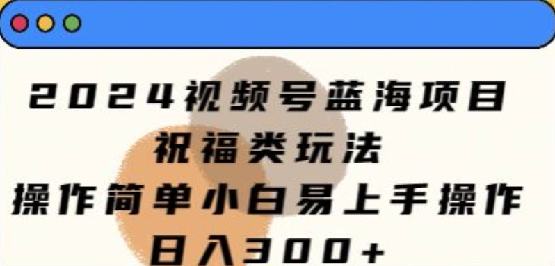 2024视频号蓝海项目，祝福类玩法，操作简单小白易上手操作