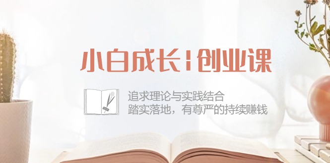 图片[1]-（10603期）小白成长|创业课：追求理论与实践结合，踏实落地，有尊严的持续赚钱-42节-蛙蛙资源网