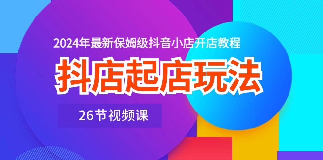 图片[1]-抖店起店玩法，2024年最新保姆级抖音小店开店教程（26节视频课）-蛙蛙资源网