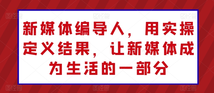 图片[1]-新媒体编导人，用实操定义结果，让新媒体成为生活的一部分-蛙蛙资源网