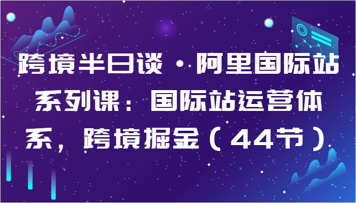 图片[1]-跨境半日谈·阿里国际站系列课：国际站运营体系，跨境掘金（44节）-蛙蛙资源网