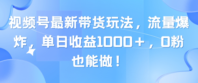 （10858期）视频号最新带货玩法，流量爆炸，单日收益1000＋，0粉也能做！