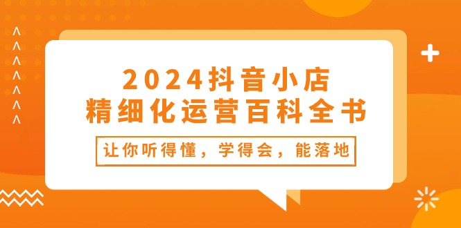 图片[1]-2024抖音小店精细化运营百科全书：让你听得懂，学得会，能落地（34节课）-蛙蛙资源网