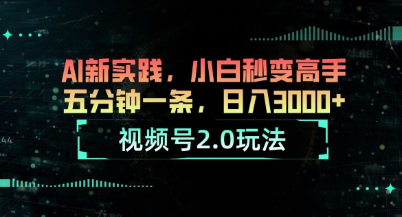 视频号2.0玩法，AI新实践，小白秒变高手，五分钟一条，小白变高手