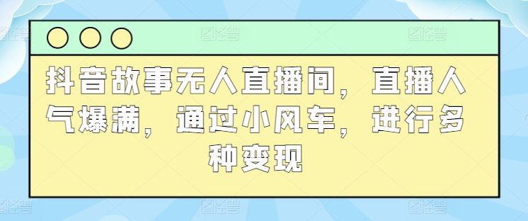 图片[1]-抖音故事无人直播间，直播人气爆满，通过小风车，进行多种变现-蛙蛙资源网