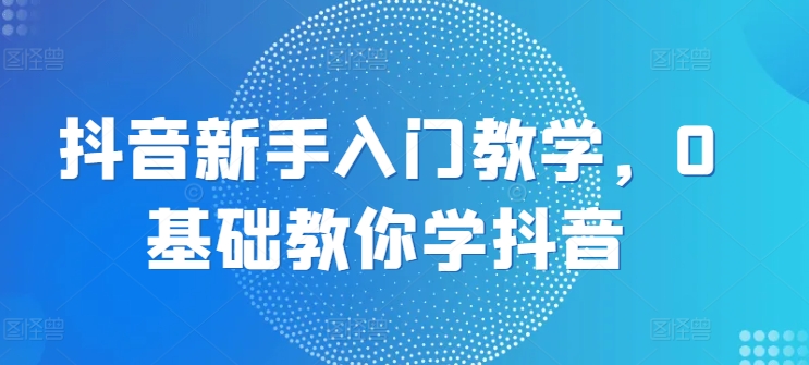 图片[1]-抖音新手入门教学，0基础教你学抖音-蛙蛙资源网