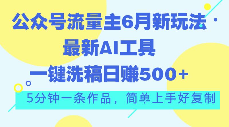 （11191期）公众号流量主6月新玩法，最新AI工具一键洗稿单号日赚500+，5分钟一条作品，简单上手好复制