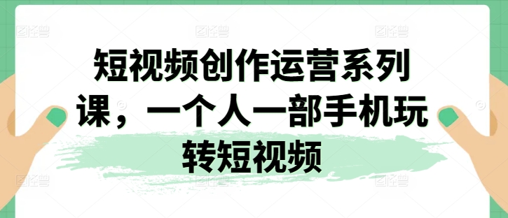 图片[1]-短视频创作运营系列课，一个人一部手机玩转短视频-蛙蛙资源网