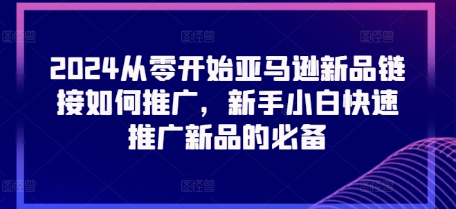 图片[1]-2024从零开始亚马逊新品链接如何推广，新手小白快速推广新品的必备-蛙蛙资源网