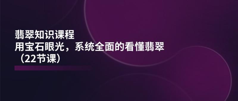 图片[1]-翡翠知识课程，用宝石眼光，系统全面的看懂翡翠（22节课）-蛙蛙资源网