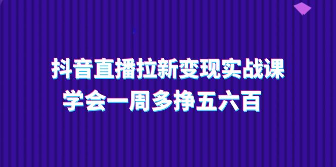 图片[1]-（11254期）抖音直播拉新变现实操课，学会一周多挣五六百（15节课）-蛙蛙资源网