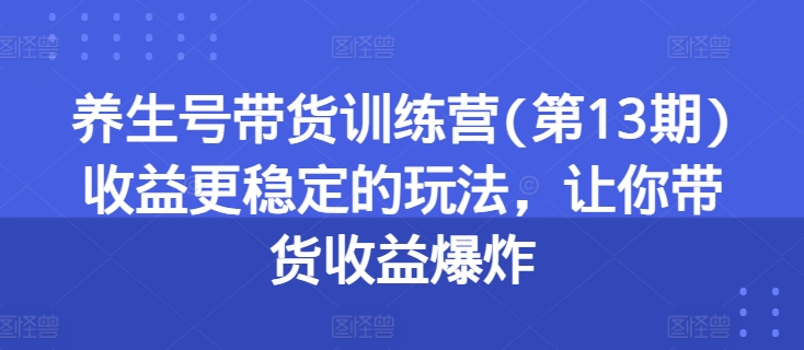 图片[1]-养生号带货训练营(第13期)收益更稳定的玩法，让你带货收益爆炸-蛙蛙资源网