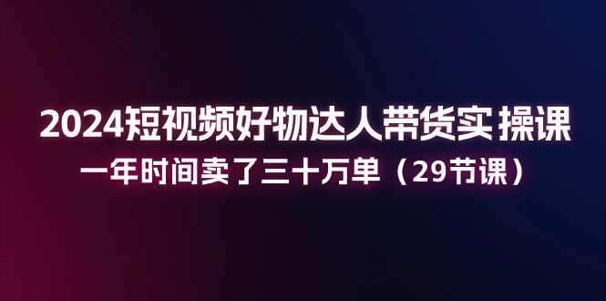 图片[1]-2024短视频好物达人带货实操课：一年时间卖了三十万单（29节课）-蛙蛙资源网