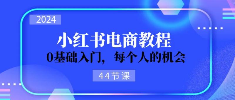 图片[1]-2024从0-1学习小红书电商，0基础入门，每个人的机会（45节）-蛙蛙资源网