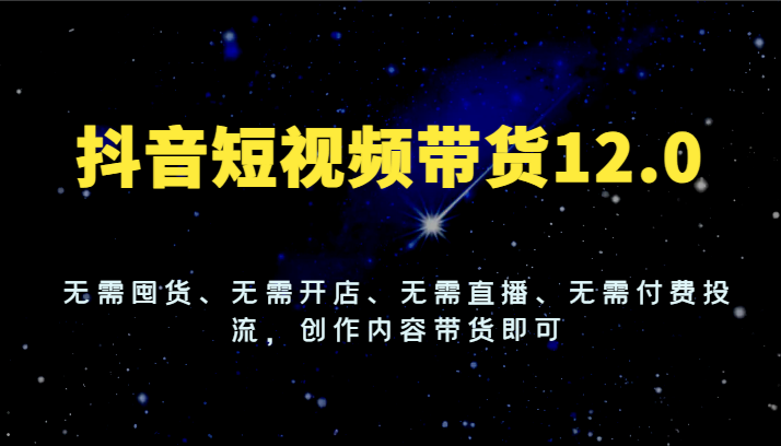 图片[1]-抖音短视频带货12.0，无需囤货、无需开店、无需直播、无需付费投流，创作内容带货即可-蛙蛙资源网