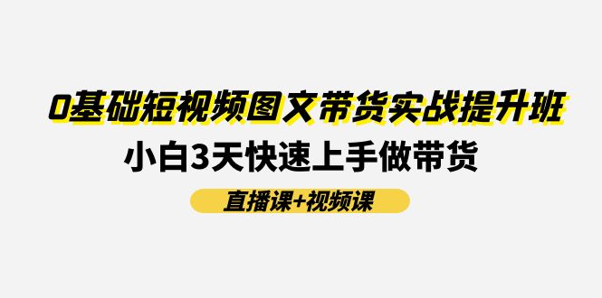 图片[1]-0基础短视频图文带货实战提升班，小白3天快速上手做带货(直播课+视频课)-蛙蛙资源网