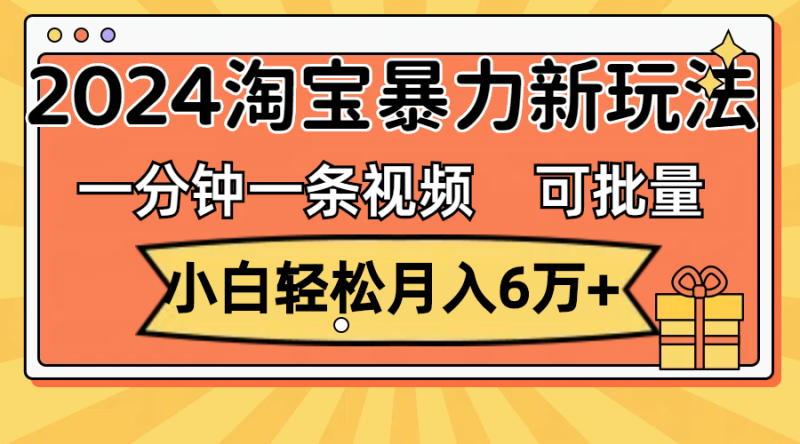（11700期）一分钟一条视频，小白轻松月入6万+，2024淘宝暴力新玩法，可批量放大收益