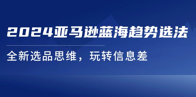 图片[1]-2024亚马逊蓝海趋势选法，全新选品思维，玩转信息差-蛙蛙资源网