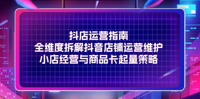 图片[1]-抖店运营指南，全维度拆解抖音店铺运营维护，小店经营与商品卡起量策略-蛙蛙资源网