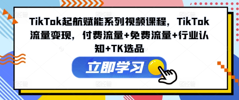 图片[1]-TikTok起航赋能系列视频课程，TikTok流量变现，付费流量+免费流量+行业认知+TK选品-蛙蛙资源网