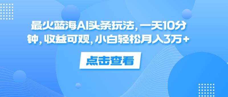 图片[1]-（12257期）最火蓝海AI头条玩法，一天10分钟，收益可观，小白轻松月入3万+-蛙蛙资源网