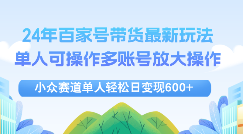 （12405期）24年百家号视频带货最新玩法，单人可操作多账号放大操作，单人轻松日变现600+